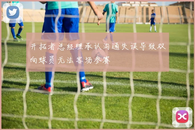 开拓者总经理承认沟通失误导致双向球员无法客场参赛