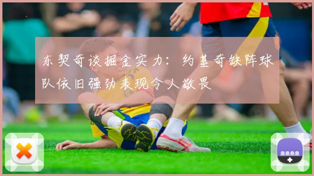 东契奇谈掘金实力：约基奇缺阵球队依旧强劲表现令人敬畏