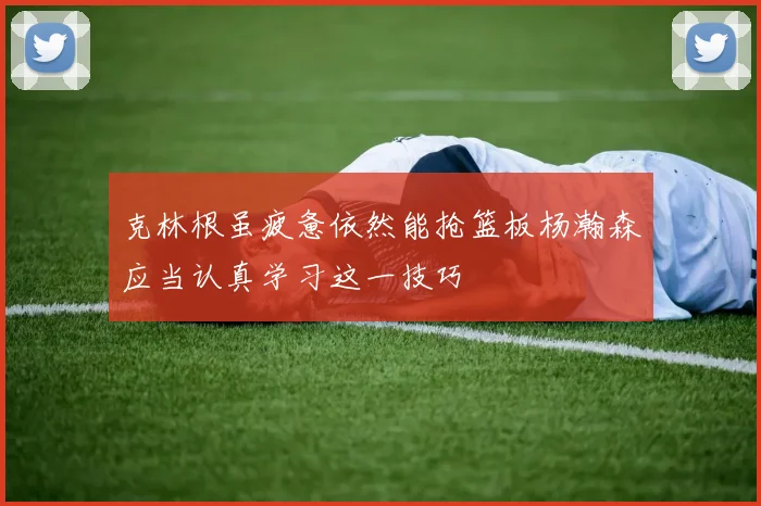 克林根虽疲惫依然能抢篮板杨瀚森应当认真学习这一技巧