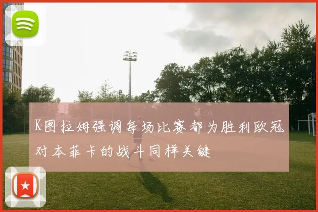 K图拉姆强调每场比赛都为胜利欧冠对本菲卡的战斗同样关键