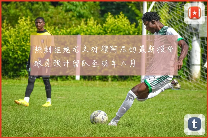 热刺拒绝尤文对穆阿尼的最新报价球员预计留队至明年六月