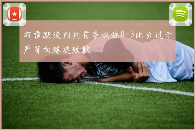 布雷默谈判判罚争议称0-3比分过于严苛向球迷致歉