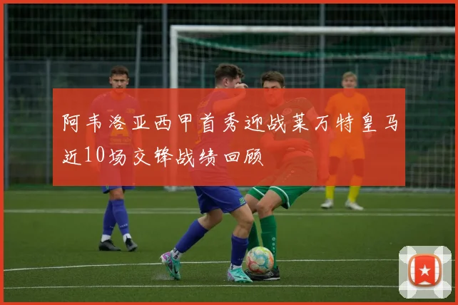阿韦洛亚西甲首秀迎战莱万特皇马近10场交锋战绩回顾