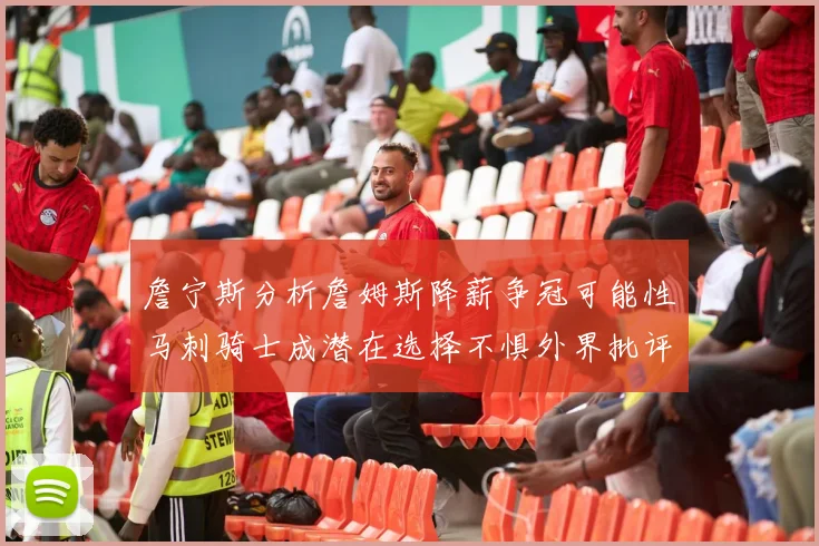 詹宁斯分析詹姆斯降薪争冠可能性马刺骑士成潜在选择不惧外界批评