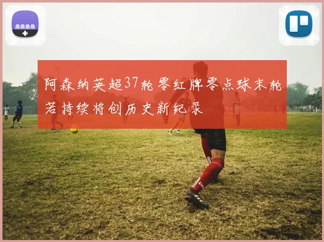 阿森纳英超37轮零红牌零点球末轮若持续将创历史新纪录