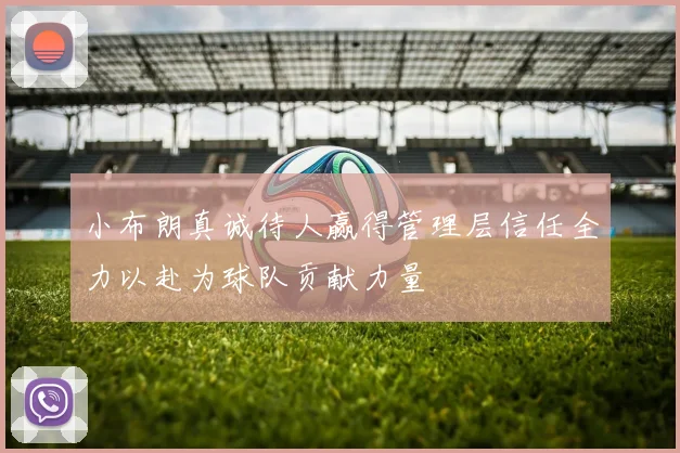 小布朗真诚待人赢得管理层信任全力以赴为球队贡献力量