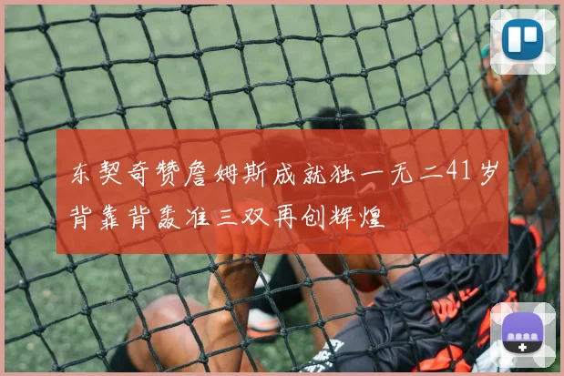 东契奇赞詹姆斯成就独一无二41岁背靠背轰准三双再创辉煌