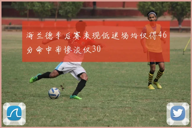 海兰德季后赛表现低迷场均仅得46分命中率惨淡仅30