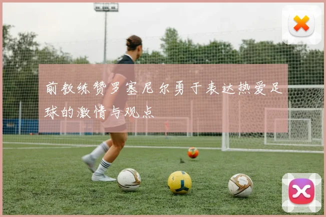前教练赞罗塞尼尔勇于表达热爱足球的激情与观点