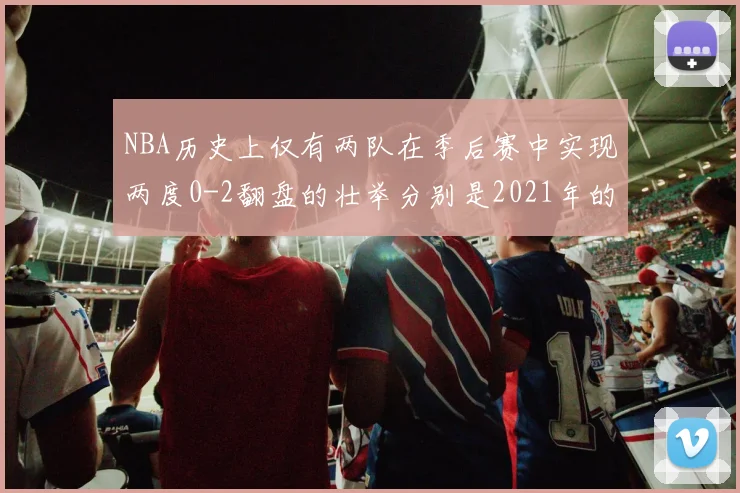 NBA历史上仅有两队在季后赛中实现两度0-2翻盘的壮举分别是2021年的雄鹿与快船
