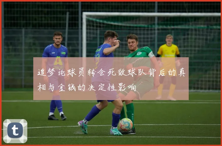 追梦论球员转会死敌球队背后的真相与金钱的决定性影响