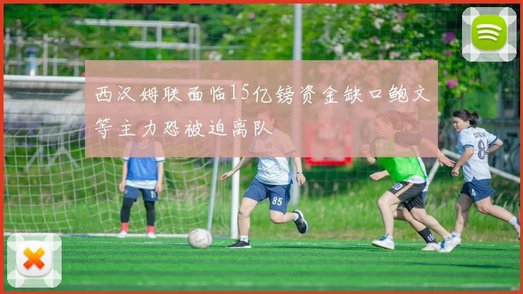 西汉姆联面临15亿镑资金缺口鲍文等主力恐被迫离队