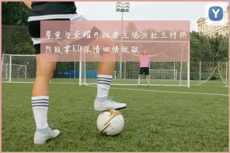 尊重与荣耀开拓者主场为杜兰特热烈鼓掌KD深情回馈致敬