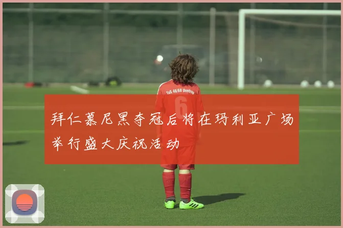 拜仁慕尼黑夺冠后将在玛利亚广场举行盛大庆祝活动