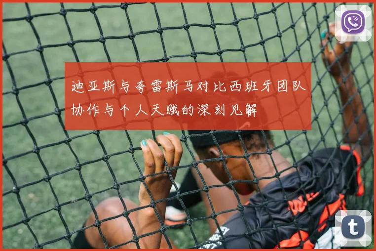 迪亚斯与夸雷斯马对比西班牙团队协作与个人天赋的深刻见解