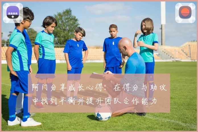 阿门分享成长心得：在得分与助攻中找到平衡并提升团队合作能力