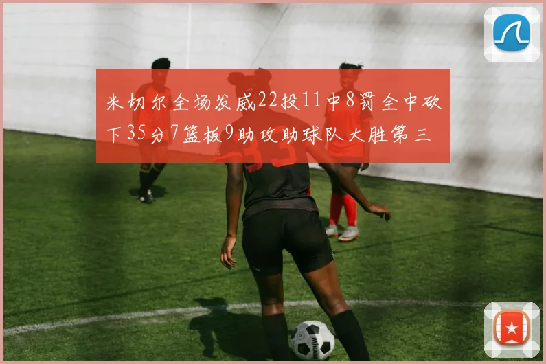 米切尔全场发威22投11中8罚全中砍下35分7篮板9助攻助球队大胜第三节独得20分
