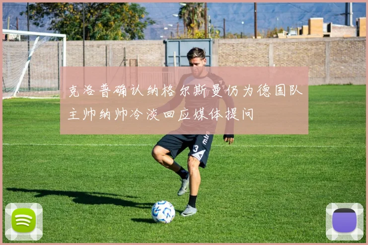 克洛普确认纳格尔斯曼仍为德国队主帅纳帅冷淡回应媒体提问