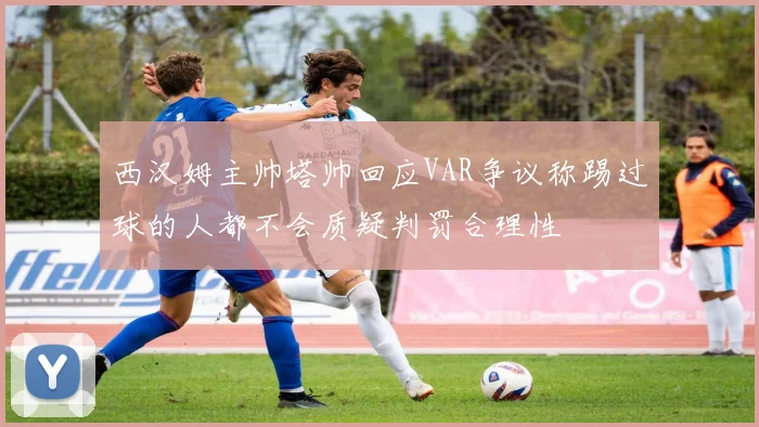 西汉姆主帅塔帅回应VAR争议称踢过球的人都不会质疑判罚合理性