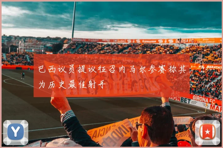 巴西议员提议征召内马尔参赛称其为历史最佳射手