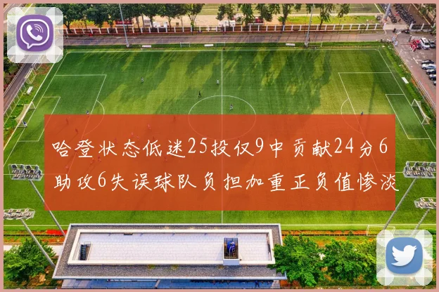 哈登状态低迷25投仅9中贡献24分6助攻6失误球队负担加重正负值惨淡6