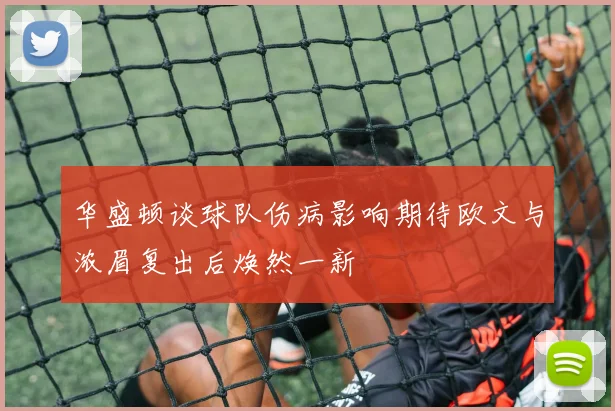 华盛顿谈球队伤病影响期待欧文与浓眉复出后焕然一新