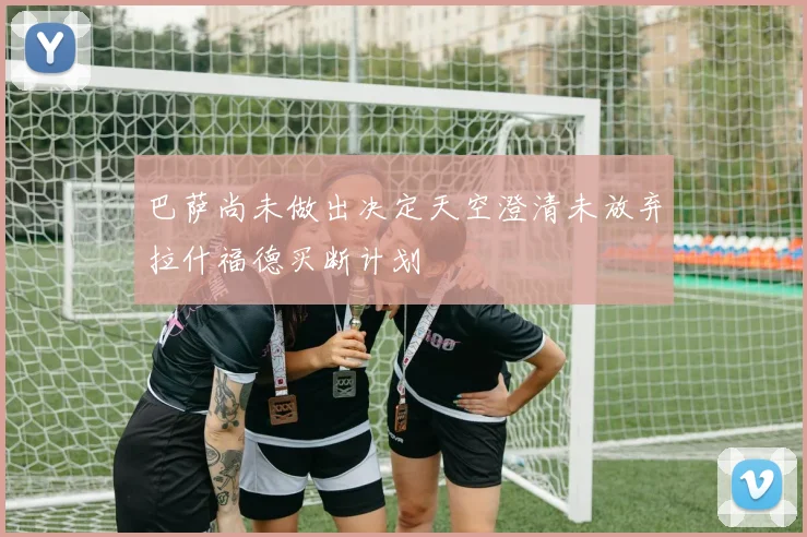 巴萨尚未做出决定天空澄清未放弃拉什福德买断计划