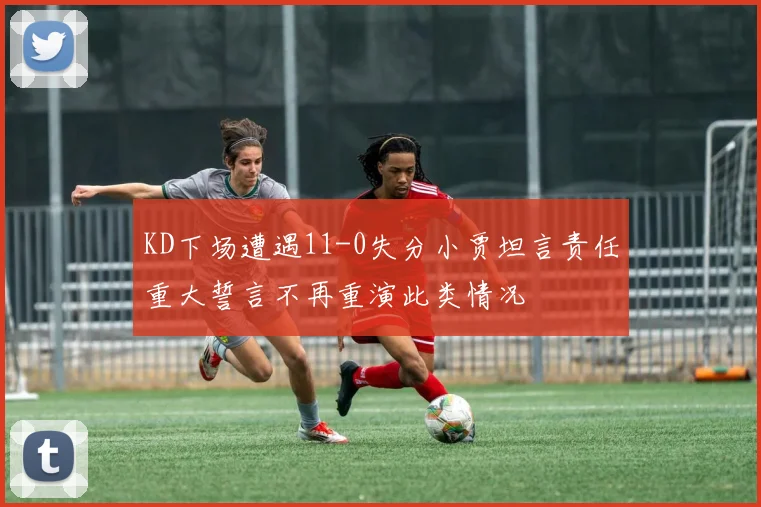 KD下场遭遇11-0失分小贾坦言责任重大誓言不再重演此类情况