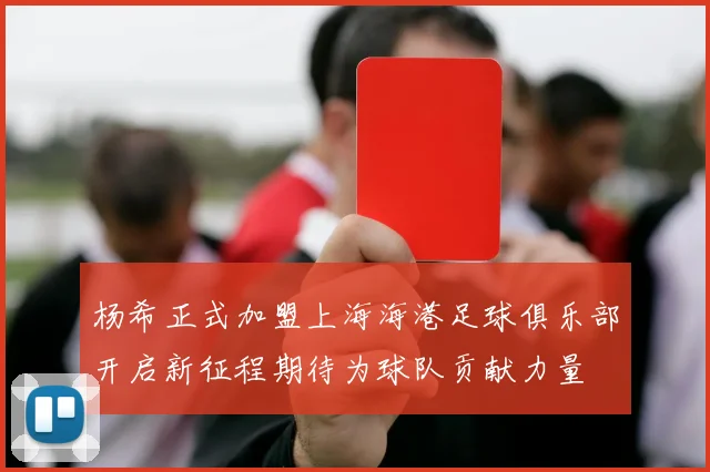 杨希正式加盟上海海港足球俱乐部开启新征程期待为球队贡献力量