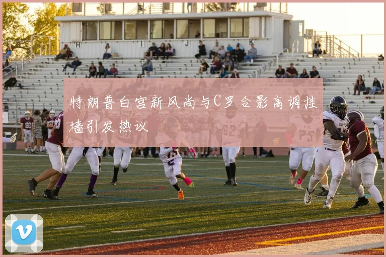 特朗普白宫新风尚与C罗合影高调挂墙引发热议