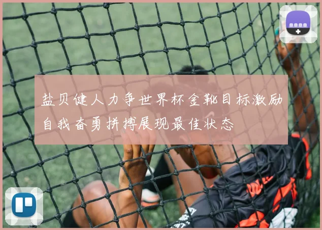 盐贝健人力争世界杯金靴目标激励自我奋勇拼搏展现最佳状态