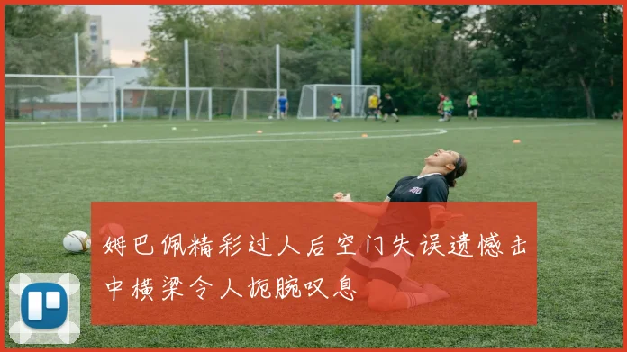 姆巴佩精彩过人后空门失误遗憾击中横梁令人扼腕叹息