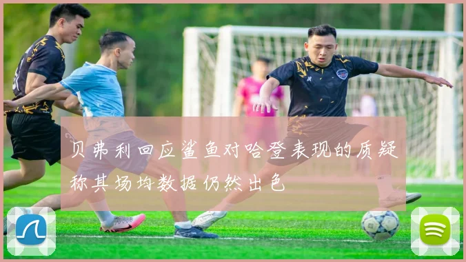 贝弗利回应鲨鱼对哈登表现的质疑称其场均数据仍然出色
