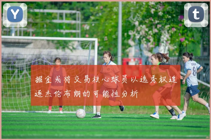 掘金或将交易核心球员以选秀权追逐杰伦布朗的可能性分析