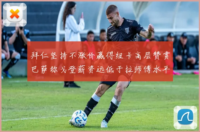 拜仁坚持不涨价赢得纽卡高层赞赏巴萨称戈登薪资远低于拉师傅水平