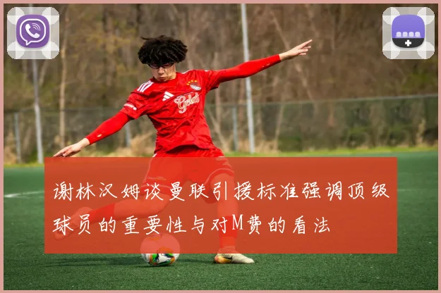 谢林汉姆谈曼联引援标准强调顶级球员的重要性与对M费的看法