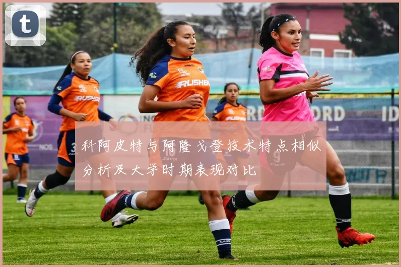 科阿皮特与阿隆戈登技术特点相似分析及大学时期表现对比
