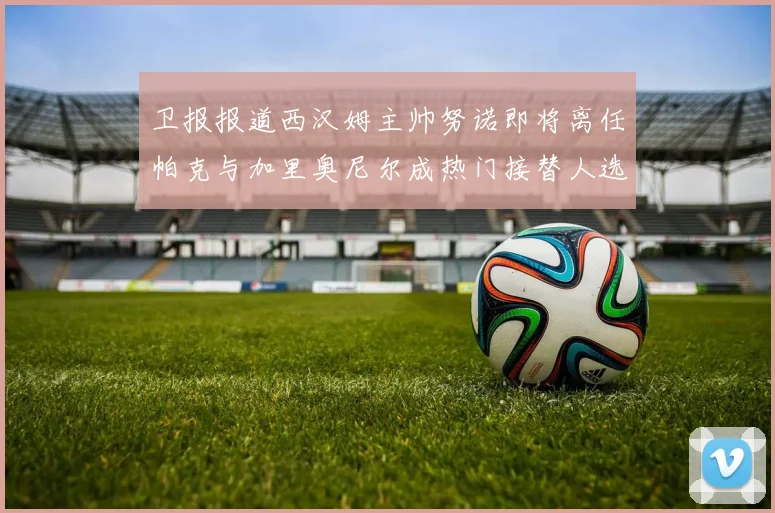 卫报报道西汉姆主帅努诺即将离任帕克与加里奥尼尔成热门接替人选