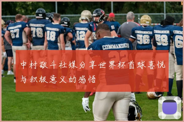 中村敬斗社媒分享世界杯首球喜悦与积极意义的感悟