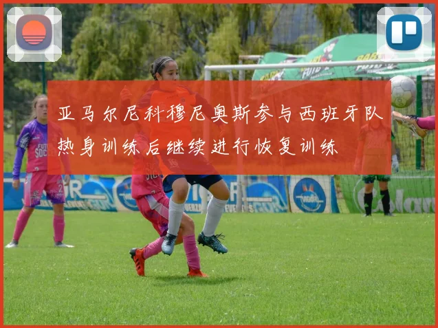 亚马尔尼科穆尼奥斯参与西班牙队热身训练后继续进行恢复训练
