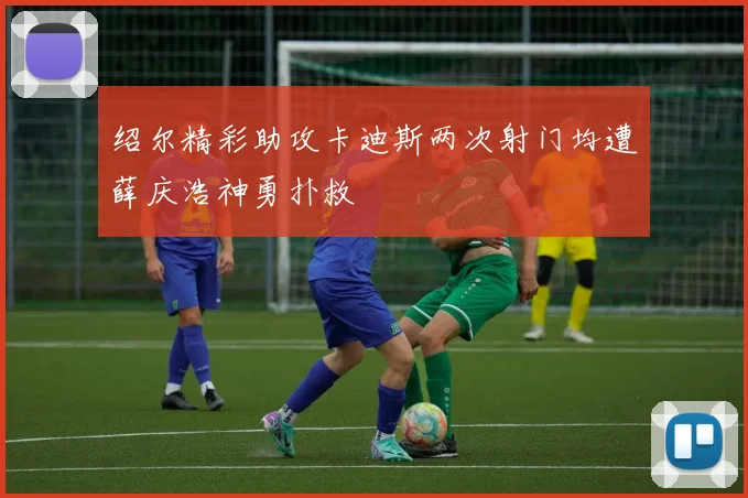 绍尔精彩助攻卡迪斯两次射门均遭薛庆浩神勇扑救